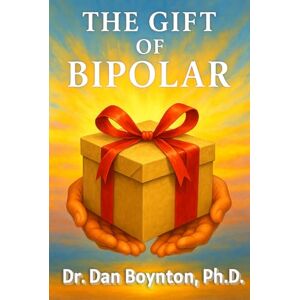 Boynton, Ph.D., Dr. Dan The Gift of Bipolar Boynton, Ph.D., Dr. Dan The Gift of Bipolar