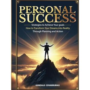 Covarrubias, Gonzalo Personal Success: Strategies to Achieve Your Goals: How to Transform Your Dreams into Reality Through Planning and Action Covarrubias, Gonzalo Personal Success: Strategies to Achieve Your Goals: How to Transform Your Dreams into Reality Through Planning and Action