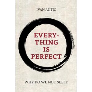 Antic, Ivan Everything is perfect: Why Do We Not See It (Existence Consciousness Bliss) Antic, Ivan Everything is perfect: Why Do We Not See It (Existence Consciousness Bliss)
