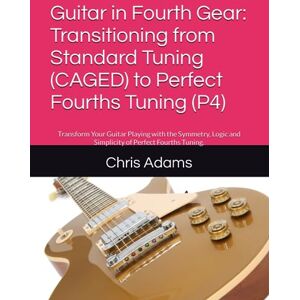 Adams, Chris Guitar in Fourth Gear: Transitioning from Standard Tuning (CAGED) to Perfect Fourths Tuning (P4): Transform Your Guitar Playing with the Symmetry, Logic and Simplicity of Perfect Fourths Tuning. Adams, Chris Guitar in Fourth Gear: Transitioning from Standard Tuning (CAGED) to Perfect Fourths Tuning (P4): Transform Your Guitar Playing with the Symmetry, Logic and Simplicity of Perfect Fourths Tuning.