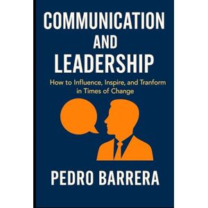 Barrera Puga, Pedro COMMUNICATION AND LEADERSHIP: HOW TO INFLUENCE, INSPIRE AND TRANSFORM IN TIMES OF CHANGE Barrera Puga, Pedro COMMUNICATION AND LEADERSHIP: HOW TO INFLUENCE, INSPIRE AND TRANSFORM IN TIMES OF CHANGE