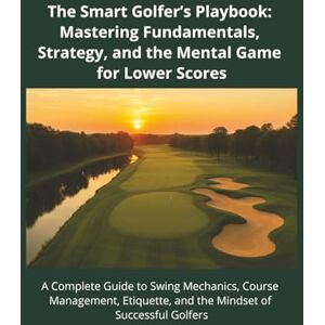 Golf, Scratchbound The Smart Golfer’s Playbook: Mastering Fundamentals, Strategy, and Mental Game for Lower Scores: A Complete Guide to Swing Mechanics, Course ... and the Mindset of Successful Golfers Golf, Scratchbound The Smart Golfer’s Playbook: Mastering Fundamentals, Strategy, and Mental Game for Lower Scores: A Complete Guide to Swing Mechanics, Course ... and the Mindset of Successful Golfers