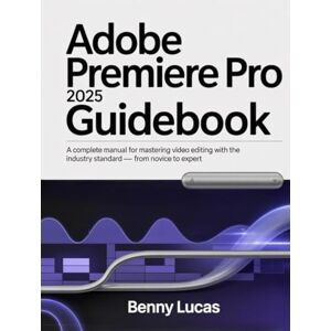 Lucas, Benny Adobe Premiere Pro 2025 Guidebook: A Complete Manual for Mastering Video Editing with the Industry Standard — From Novice to Expert Lucas, Benny Adobe Premiere Pro 2025 Guidebook: A Complete Manual for Mastering Video Editing with the Industry Standard — From Novice to Expert