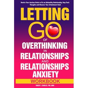 Charles, Robert J. Letting Go of Overthinking in Relationships and Relationships Anxiety Workbook: Rewire Your Anxious Brain to Fix an Unhealthy Relationship, Stop Toxic Thoughts and Discover Your Attachment Style Charles, Robert J. Letting Go of Overthinking in Relationships and Relationships Anxiety Workbook: Rewire Your Anxious Brain to Fix an Unhealthy Relationship, Stop Toxic Thoughts and Discover Your Attachment Style