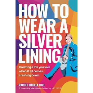 Love, Rachel Lindley How to Wear a Silver Lining: Creating a life you love when it all comes crashing down Love, Rachel Lindley How to Wear a Silver Lining: Creating a life you love when it all comes crashing down