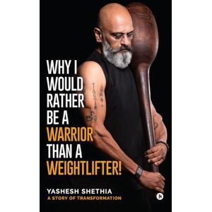 Yashesh Shethia WHY I WOULD RATHER BE A WARRIOR THAN A WEIGHTLIFTER! Yashesh Shethia WHY I WOULD RATHER BE A WARRIOR THAN A WEIGHTLIFTER!