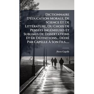 Capelle, Pierre Dictionnaire D'Ã(c)ducation Morale, De Science Et De LittÃ(c)rature, Ou Choix De PensÃ(c)es IngÃ(c)nieuses Et Sublimes De Dissertations Et De ... DÃ(c)diÃ(c) Par Capelle À Son Fils...... Capelle, Pierre Dictionnaire D'Ã(c)ducation Morale, De Science Et De LittÃ(c)rature, Ou Choix De PensÃ(c)es IngÃ(c)nieuses Et Sublimes De Dissertations Et De ... DÃ(c)diÃ(c) Par Capelle À Son Fils......