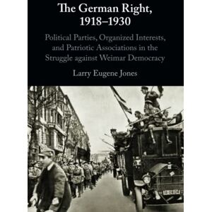 Jones, Larry Eugene The German Right, 1918–1930: Political Parties, Organized Interests, and Patriotic Associations in the Struggle against Weimar Democracy Jones, Larry Eugene The German Right, 1918–1930: Political Parties, Organized Interests, and Patriotic Associations in the Struggle against Weimar Democracy