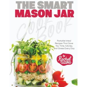 Rave, Rachel The Smart Mason Jar Cookbook: Portable Meal Recipes That Save You Time, Money, and Stress Every Day Rave, Rachel The Smart Mason Jar Cookbook: Portable Meal Recipes That Save You Time, Money, and Stress Every Day