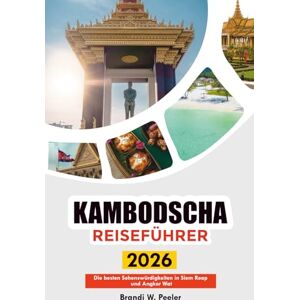 PEELER, BRANDI W. KAMBODSCHA REISEFÜHRER 2026: Die besten Sehenswürdigkeiten in Siem Reap und Angkor Wat PEELER, BRANDI W. KAMBODSCHA REISEFÜHRER 2026: Die besten Sehenswürdigkeiten in Siem Reap und Angkor Wat