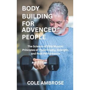 AMBROSE, COLE BODYBUILDING FOR ADVENCED PEOPLE: The Science of Elite Muscle: Principles of Hypertrophy, Strength, and Peak Performance AMBROSE, COLE BODYBUILDING FOR ADVENCED PEOPLE: The Science of Elite Muscle: Principles of Hypertrophy, Strength, and Peak Performance