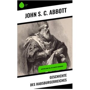 Abbott, John S. C. Geschichte des Habsburgerreiches: Aufstieg und Fall des Hauses Habsburg - Abbott, John S. C. Geschichte des Habsburgerreiches: Aufstieg und Fall des Hauses Habsburg -
