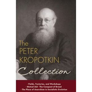 Kropotkin, Peter The Peter Kropotkin Collection: Fields, Factories, and Workshops, Mutual Aid, The Conquest of Bread, The Place of Anarchism in Socialistic Evolution Kropotkin, Peter The Peter Kropotkin Collection: Fields, Factories, and Workshops, Mutual Aid, The Conquest of Bread, The Place of Anarchism in Socialistic Evolution