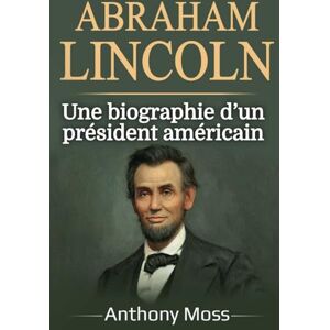 Moss, Anthony Abraham Lincoln: Une biographie d’un président américain Moss, Anthony Abraham Lincoln: Une biographie d’un président américain