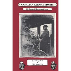 Hungry Wolf, Okan Canadian Railway Stories: 100 years of History and Lore Hungry Wolf, Okan Canadian Railway Stories: 100 years of History and Lore