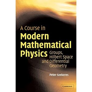 Szekeres, Peter A Course in Modern Mathematical Physics: Groups, Hilbert Space and Differential Geometry Szekeres, Peter A Course in Modern Mathematical Physics: Groups, Hilbert Space and Differential Geometry