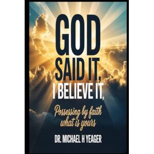 Yeager, Dr Michael H GOD SAID IT, I BELIEVE IT: Possessing By Faith What Is Yours Yeager, Dr Michael H GOD SAID IT, I BELIEVE IT: Possessing By Faith What Is Yours