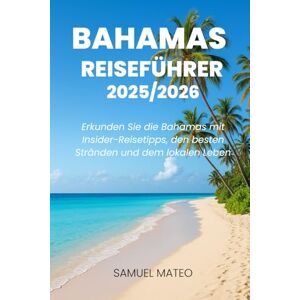 MATEO, SAMUEL BAHAMAS REISEFÜHRER 2025/2026: Erkunden Sie die Bahamas mit Insider-Reisetipps, den besten Stränden und dem lokalen Leben MATEO, SAMUEL BAHAMAS REISEFÜHRER 2025/2026: Erkunden Sie die Bahamas mit Insider-Reisetipps, den besten Stränden und dem lokalen Leben