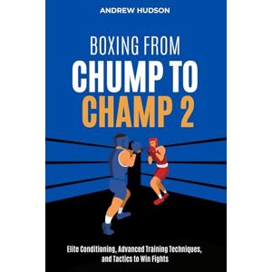 Hudson, Andrew Boxing From Chump to Champ 2: Elite Conditioning, Advanced Training Techniques and Tactics to Win Fights Hudson, Andrew Boxing From Chump to Champ 2: Elite Conditioning, Advanced Training Techniques and Tactics to Win Fights