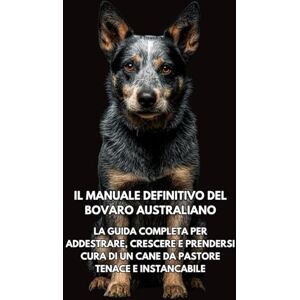 Books, Inkspire Il Manuale Definitivo del Bovaro Australiano: La Guida Completa per Addestrare, Crescere e Prendersi Cura di un Cane da Pastore Tenace e Instancabile Books, Inkspire Il Manuale Definitivo del Bovaro Australiano: La Guida Completa per Addestrare, Crescere e Prendersi Cura di un Cane da Pastore Tenace e Instancabile
