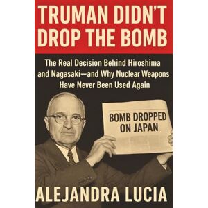 Lucia, Alejandra TRUMAN DIDN'T DROP THE BOMB: The Real Decision Behind Hiroshima and Nagasaki—and Why Nuclear Weapons Have Never Been Used Again Lucia, Alejandra TRUMAN DIDN'T DROP THE BOMB: The Real Decision Behind Hiroshima and Nagasaki—and Why Nuclear Weapons Have Never Been Used Again