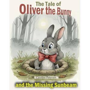 Petersen, Caroline The Tale of Oliver the Bunny and the Missing Sunbeam (The Tales of Oliver the Bunny) Petersen, Caroline The Tale of Oliver the Bunny and the Missing Sunbeam (The Tales of Oliver the Bunny)