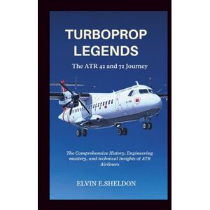 E.Sheldon, Elvin Turboprop Legends: The ATR 42 and 72 Journey: The Comprehensive History, Engineering mastery, and technical Insights of ATR Airliners E.Sheldon, Elvin Turboprop Legends: The ATR 42 and 72 Journey: The Comprehensive History, Engineering mastery, and technical Insights of ATR Airliners