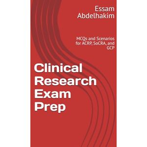Abdelhakim, Essam Clinical Research Exam Prep: MCQs and Scenarios for ACRP, SoCRA, and GCP Abdelhakim, Essam Clinical Research Exam Prep: MCQs and Scenarios for ACRP, SoCRA, and GCP