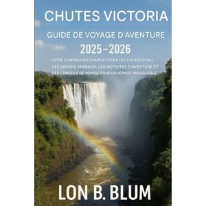 Blum, Lon B Guide de voyage d'aventure aux chutes Victoria 2025-2026: Votre guide complet pour les cascades, les safaris animaliers, les activités d'aventure, les ... conseils de voyage pour un voyage inoubliable Blum, Lon B Guide de voyage d'aventure aux chutes Victoria 2025-2026: Votre guide complet pour les cascades, les safaris animaliers, les activités d'aventure, les ... conseils de voyage pour un voyage inoubliable