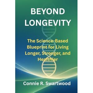 Swartwood, Connie R. Beyond Longevity: The Science-Based Blueprint for Living Longer, Stronger, and Healthier Swartwood, Connie R. Beyond Longevity: The Science-Based Blueprint for Living Longer, Stronger, and Healthier