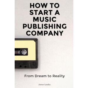 Landry, James How to Start a Music Publishing Company: A Comprehensive Guide Landry, James How to Start a Music Publishing Company: A Comprehensive Guide