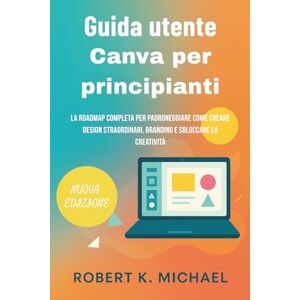 K. Michael, Robert Guida utente Canva per principianti: La Roadmap Completa per Padroneggiare come Creare Design Straordinari, Branding e Sbloccare la Creatività K. Michael, Robert Guida utente Canva per principianti: La Roadmap Completa per Padroneggiare come Creare Design Straordinari, Branding e Sbloccare la Creatività
