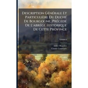 Bã(c)Guillet, Edme Description GÃ(c)nÃ(c)rale Et Particulière Du DuchÃ(c) De Bourgogne, PrÃ(c)cÃ(c)dÃ(c) De L'abrÃ(c)gÃ(c) Historique De Cette Province Bã(c)Guillet, Edme Description GÃ(c)nÃ(c)rale Et Particulière Du DuchÃ(c) De Bourgogne, PrÃ(c)cÃ(c)dÃ(c) De L'abrÃ(c)gÃ(c) Historique De Cette Province