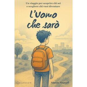 Bonomelli, Francesco L'Uomo che sarò: Un viaggio per scoprire chi sei e scegliere chi vuoi diventare Bonomelli, Francesco L'Uomo che sarò: Un viaggio per scoprire chi sei e scegliere chi vuoi diventare