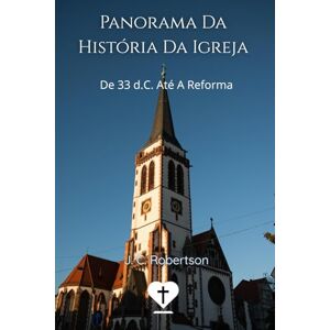 Craigie Robertson, James Panorama Da História Da Igreja: De 33 d.C. Até A Reforma (Pr. Luccas Elíasaph) Craigie Robertson, James Panorama Da História Da Igreja: De 33 d.C. Até A Reforma (Pr. Luccas Elíasaph)