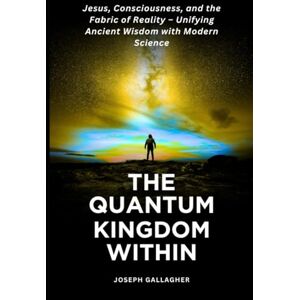 Gallagher, Joseph The Quantum Kingdom Within: Jesus, Consciousness, and the Fabric of Reality – Unifying Ancient Wisdom with Modern Science. Gallagher, Joseph The Quantum Kingdom Within: Jesus, Consciousness, and the Fabric of Reality – Unifying Ancient Wisdom with Modern Science.