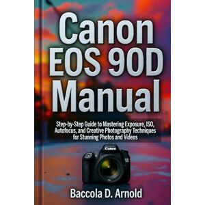Arnold, Baccola D. Canon EOS 90D Manual: Step-by-Step Guide to Mastering Exposure, ISO, Autofocus, and Creative Photography Techniques for Stunning Photos and Videos Arnold, Baccola D. Canon EOS 90D Manual: Step-by-Step Guide to Mastering Exposure, ISO, Autofocus, and Creative Photography Techniques for Stunning Photos and Videos