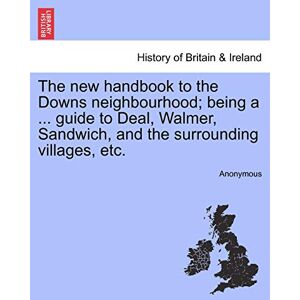 Anonymous The New Handbook to the Downs Neighbourhood; Being a ... Guide to Deal, Walmer, Sandwich, and the Surrounding Villages, Etc. Vol.I Anonymous The New Handbook to the Downs Neighbourhood; Being a ... Guide to Deal, Walmer, Sandwich, and the Surrounding Villages, Etc. Vol.I