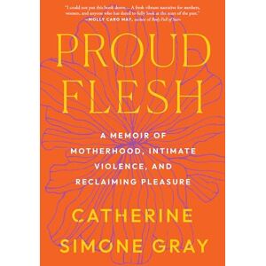 Gray, Catherine Simone Proud Flesh: A Story of Motherhood, Intimate Violence, and Pleasure: A Memoir of Motherhood, Intimate Violence, and Reclaiming Pleasure Gray, Catherine Simone Proud Flesh: A Story of Motherhood, Intimate Violence, and Pleasure: A Memoir of Motherhood, Intimate Violence, and Reclaiming Pleasure
