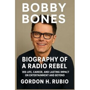 H. RUBIO, GORDON BOBBY BONES: BIOGRAPHY OF A RADIO REBEL: HIS LIFE, CAREER, AND LASTING IMPACT ON ENTERTAINMENT AND BEYOND H. RUBIO, GORDON BOBBY BONES: BIOGRAPHY OF A RADIO REBEL: HIS LIFE, CAREER, AND LASTING IMPACT ON ENTERTAINMENT AND BEYOND
