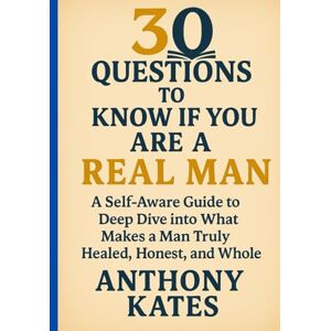 Kates, Anthony 30 Questions to Know If You Are a Real Man: A Self-Awareness Guide to Deep Dive Into What Makes a Man truly Healed, Honest, and Whole Kates, Anthony 30 Questions to Know If You Are a Real Man: A Self-Awareness Guide to Deep Dive Into What Makes a Man truly Healed, Honest, and Whole