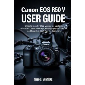 Winters, Theo S. CANON EOS R50 V USER GUIDE: Ultimate Step-by-Step Manual for Mastering Mirrorless Camera Settings, Photography Techniques, and Essential DSLR Tips for Beginners Winters, Theo S. CANON EOS R50 V USER GUIDE: Ultimate Step-by-Step Manual for Mastering Mirrorless Camera Settings, Photography Techniques, and Essential DSLR Tips for Beginners