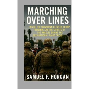 Horgan, Mr Samuel F Marching Over Lines: Inside the Showdown Between Trump, Newsom, and the Streets of Los Angeles During the 2025 National Guard Crisis Horgan, Mr Samuel F Marching Over Lines: Inside the Showdown Between Trump, Newsom, and the Streets of Los Angeles During the 2025 National Guard Crisis