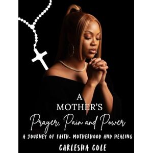 Cole, Carlesha MeMe A Mothers Prayer, Pain and Power: My Journey of Faith, Motherhood, and Resilience Cole, Carlesha MeMe A Mothers Prayer, Pain and Power: My Journey of Faith, Motherhood, and Resilience