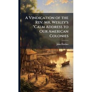 Fletcher, John A Vindication of the Rev. Mr. Wesley's "Calm Address to Our American Colonies Fletcher, John A Vindication of the Rev. Mr. Wesley's "Calm Address to Our American Colonies