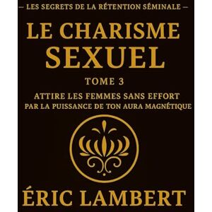LAMBERT, ERIC Les Secrets de la Rétention Séminale Tome 3 Le Charisme Sexuel: Attire les femmes sans effort par la puissance de ton aura magnétique LAMBERT, ERIC Les Secrets de la Rétention Séminale Tome 3 Le Charisme Sexuel: Attire les femmes sans effort par la puissance de ton aura magnétique