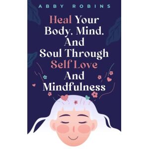 Robins, Abby Heal Your Body, Mind, And Soul Through Self Love And Mindfulness Robins, Abby Heal Your Body, Mind, And Soul Through Self Love And Mindfulness