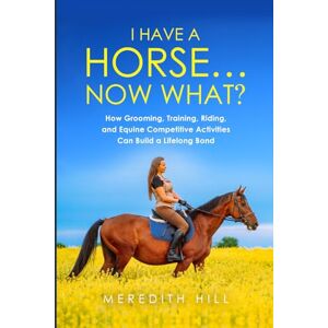 Hill, Meredith I Have a Horse… Now What: How Grooming, Training, Riding, and Equine Competitive Activities Can Build a Lifelong Bond (Horse care) Hill, Meredith I Have a Horse… Now What: How Grooming, Training, Riding, and Equine Competitive Activities Can Build a Lifelong Bond (Horse care)