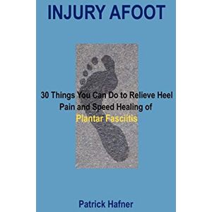 Hafner, Patrick Injury Afoot: 30 Things You Can Do to Relieve Heel Pain and Speed Healing of Plantar Fasciitis Hafner, Patrick Injury Afoot: 30 Things You Can Do to Relieve Heel Pain and Speed Healing of Plantar Fasciitis