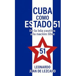 de Lezcano, Leonardo Juan Cuba como Estado 51: De la isla cautiva a la nación libre (La verdad de America) de Lezcano, Leonardo Juan Cuba como Estado 51: De la isla cautiva a la nación libre (La verdad de America)